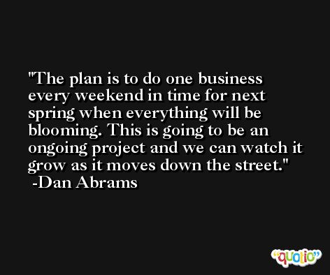 The plan is to do one business every weekend in time for next spring when everything will be blooming. This is going to be an ongoing project and we can watch it grow as it moves down the street. -Dan Abrams