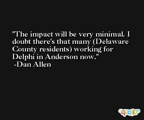 The impact will be very minimal. I doubt there's that many (Delaware County residents) working for Delphi in Anderson now. -Dan Allen