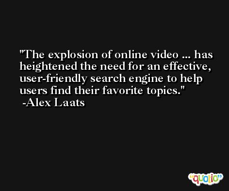 The explosion of online video ... has heightened the need for an effective, user-friendly search engine to help users find their favorite topics. -Alex Laats