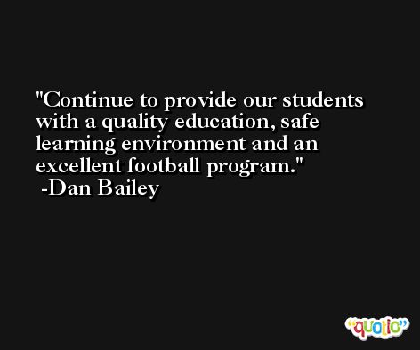 Continue to provide our students with a quality education, safe learning environment and an excellent football program. -Dan Bailey