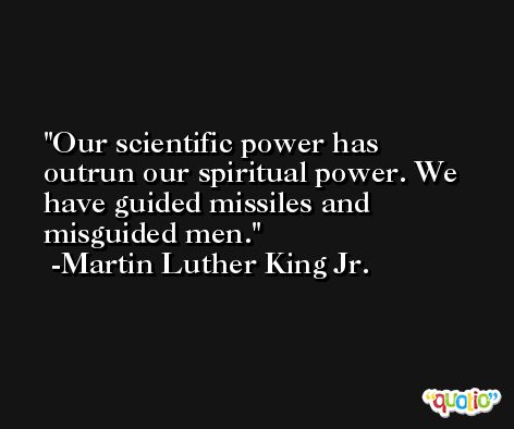 Our scientific power has outrun our spiritual power. We have guided missiles and misguided men. -Martin Luther King Jr.
