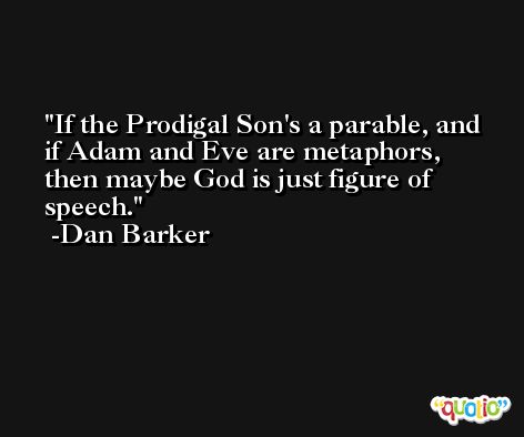 If the Prodigal Son's a parable, and if Adam and Eve are metaphors, then maybe God is just figure of speech. -Dan Barker