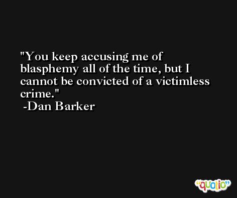 You keep accusing me of blasphemy all of the time, but I cannot be convicted of a victimless crime. -Dan Barker