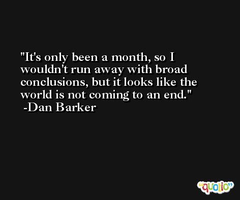 It's only been a month, so I wouldn't run away with broad conclusions, but it looks like the world is not coming to an end. -Dan Barker