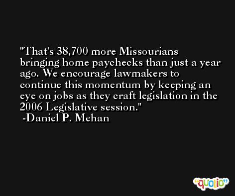 That's 38,700 more Missourians bringing home paychecks than just a year ago. We encourage lawmakers to continue this momentum by keeping an eye on jobs as they craft legislation in the 2006 Legislative session. -Daniel P. Mehan
