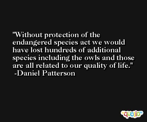 Without protection of the endangered species act we would have lost hundreds of additional species including the owls and those are all related to our quality of life. -Daniel Patterson