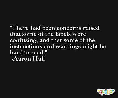 There had been concerns raised that some of the labels were confusing, and that some of the instructions and warnings might be hard to read. -Aaron Hall