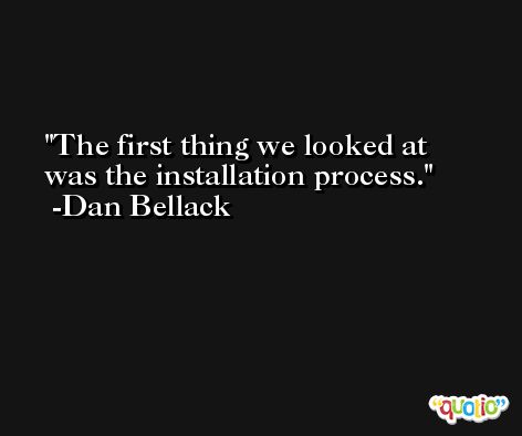 The first thing we looked at was the installation process. -Dan Bellack