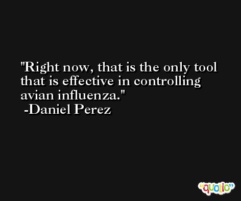 Right now, that is the only tool that is effective in controlling avian influenza. -Daniel Perez