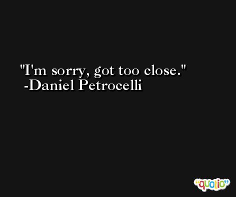 I'm sorry, got too close. -Daniel Petrocelli
