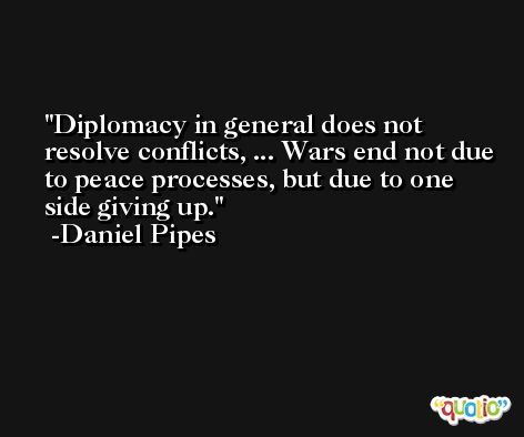 Diplomacy in general does not resolve conflicts, ... Wars end not due to peace processes, but due to one side giving up. -Daniel Pipes