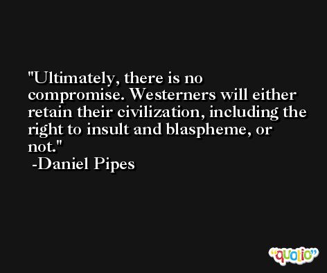 Ultimately, there is no compromise. Westerners will either retain their civilization, including the right to insult and blaspheme, or not. -Daniel Pipes
