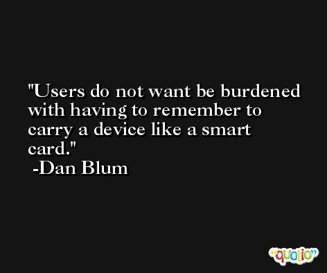 Users do not want be burdened with having to remember to carry a device like a smart card. -Dan Blum