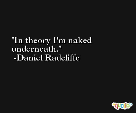 In theory I'm naked underneath. -Daniel Radcliffe