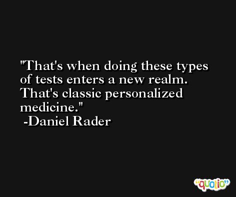 That's when doing these types of tests enters a new realm. That's classic personalized medicine. -Daniel Rader