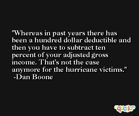 Whereas in past years there has been a hundred dollar deductible and then you have to subtract ten percent of your adjusted gross income. That's not the case anymore for the hurricane victims. -Dan Boone