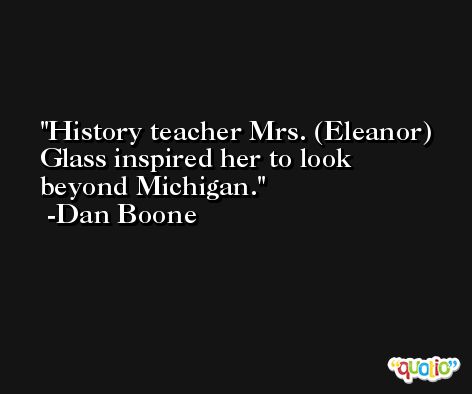History teacher Mrs. (Eleanor) Glass inspired her to look beyond Michigan. -Dan Boone