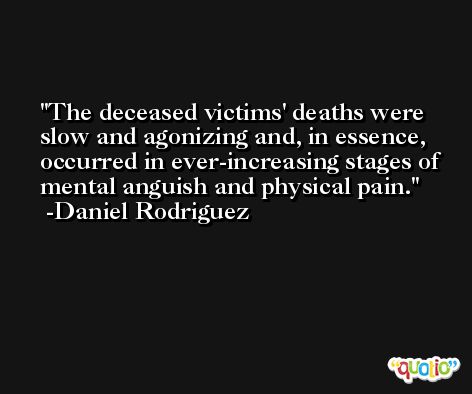 The deceased victims' deaths were slow and agonizing and, in essence, occurred in ever-increasing stages of mental anguish and physical pain. -Daniel Rodriguez