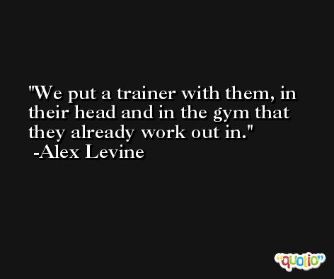 We put a trainer with them, in their head and in the gym that they already work out in. -Alex Levine