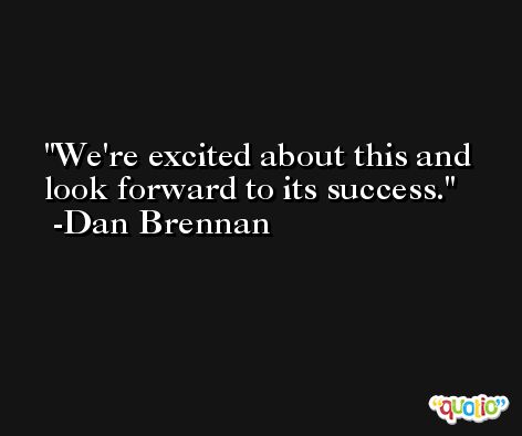 We're excited about this and look forward to its success. -Dan Brennan
