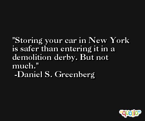 Storing your car in New York is safer than entering it in a demolition derby. But not much. -Daniel S. Greenberg