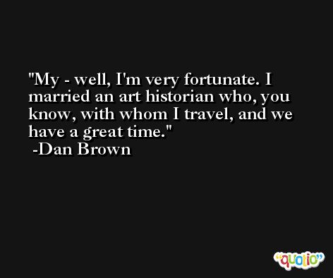 My - well, I'm very fortunate. I married an art historian who, you know, with whom I travel, and we have a great time. -Dan Brown
