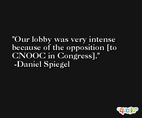Our lobby was very intense because of the opposition [to CNOOC in Congress]. -Daniel Spiegel