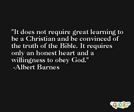 It does not require great learning to be a Christian and be convinced of the truth of the Bible. It requires only an honest heart and a willingness to obey God. -Albert Barnes