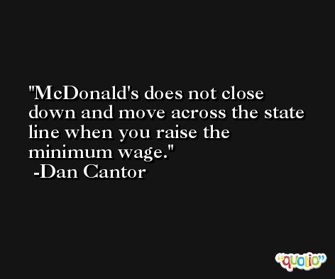 McDonald's does not close down and move across the state line when you raise the minimum wage. -Dan Cantor