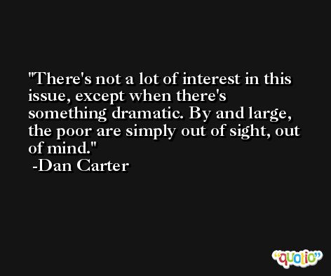 There's not a lot of interest in this issue, except when there's something dramatic. By and large, the poor are simply out of sight, out of mind. -Dan Carter