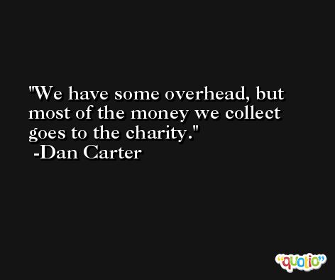 We have some overhead, but most of the money we collect goes to the charity. -Dan Carter