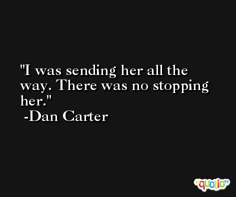 I was sending her all the way. There was no stopping her. -Dan Carter