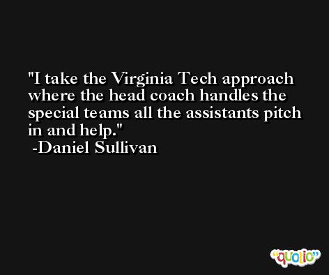 I take the Virginia Tech approach where the head coach handles the special teams all the assistants pitch in and help. -Daniel Sullivan