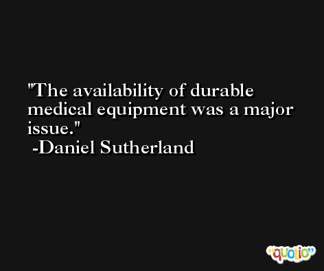 The availability of durable medical equipment was a major issue. -Daniel Sutherland