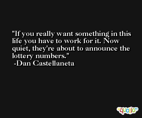 If you really want something in this life you have to work for it. Now quiet, they're about to announce the lottery numbers. -Dan Castellaneta