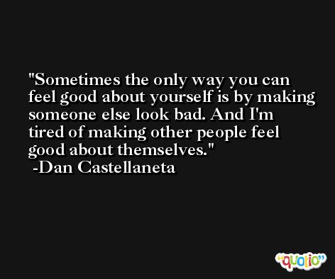 Sometimes the only way you can feel good about yourself is by making someone else look bad. And I'm tired of making other people feel good about themselves. -Dan Castellaneta
