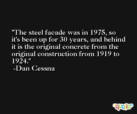 The steel facade was in 1975, so it's been up for 30 years, and behind it is the original concrete from the original construction from 1919 to 1924. -Dan Cessna
