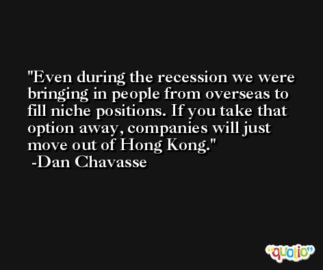 Even during the recession we were bringing in people from overseas to fill niche positions. If you take that option away, companies will just move out of Hong Kong. -Dan Chavasse