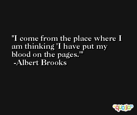 I come from the place where I am thinking 'I have put my blood on the pages.' -Albert Brooks