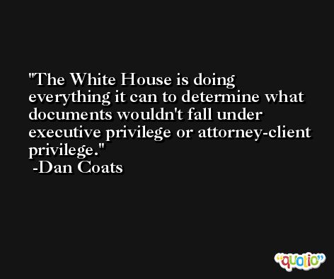 The White House is doing everything it can to determine what documents wouldn't fall under executive privilege or attorney-client privilege. -Dan Coats