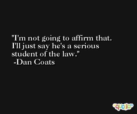I'm not going to affirm that. I'll just say he's a serious student of the law. -Dan Coats