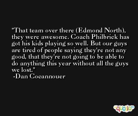 That team over there (Edmond North), they were awesome. Coach Philbrick has got his kids playing so well. But our guys are tired of people saying they're not any good, that they're not going to be able to do anything this year without all the guys we lost. -Dan Cocannouer