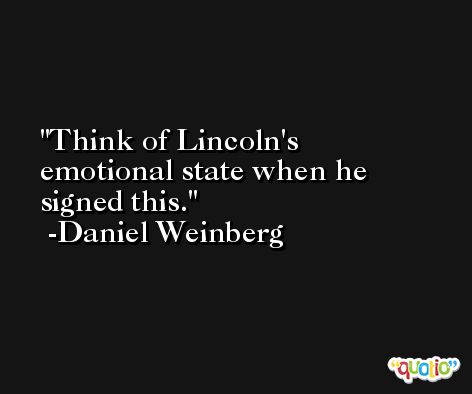 Think of Lincoln's emotional state when he signed this. -Daniel Weinberg