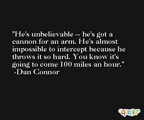 He's unbelievable -- he's got a cannon for an arm. He's almost impossible to intercept because he throws it so hard. You know it's going to come 100 miles an hour. -Dan Connor