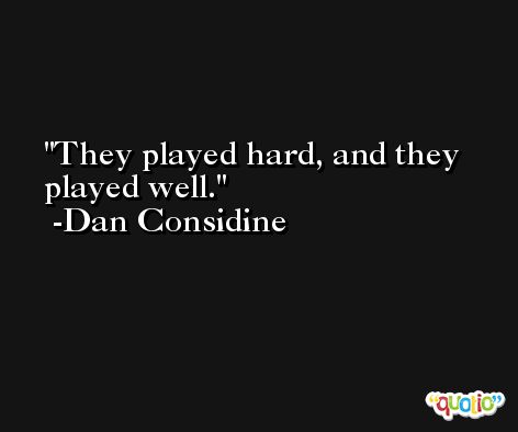 They played hard, and they played well. -Dan Considine