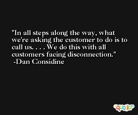 In all steps along the way, what we're asking the customer to do is to call us. . . . We do this with all customers facing disconnection. -Dan Considine