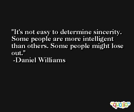 It's not easy to determine sincerity. Some people are more intelligent than others. Some people might lose out. -Daniel Williams