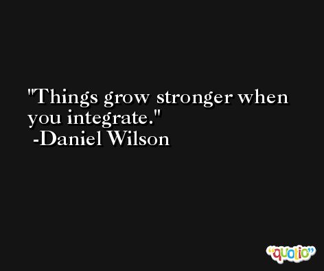 Things grow stronger when you integrate. -Daniel Wilson