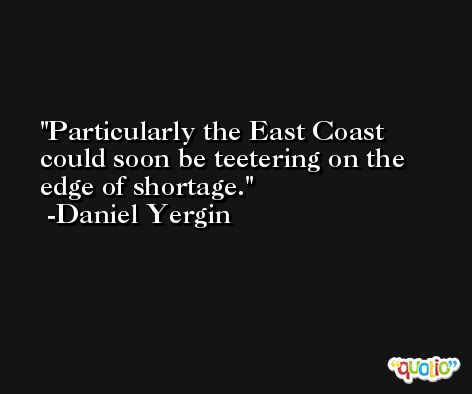 Particularly the East Coast could soon be teetering on the edge of shortage. -Daniel Yergin