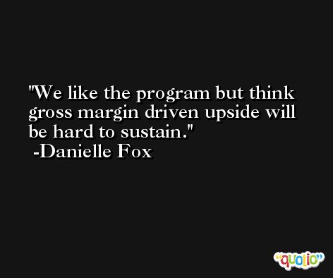 We like the program but think gross margin driven upside will be hard to sustain. -Danielle Fox